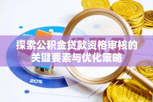 福安探索公积金贷款资格审核的关键要素与优化策略