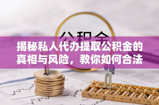 福安揭秘私人代办提取公积金的真相与风险，教你如何合法高效操作