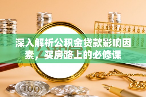 福安深入解析公积金贷款影响因素，买房路上的必修课