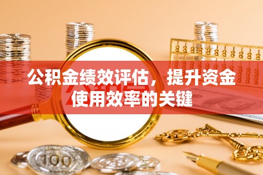 福安公积金绩效评估，提升资金使用效率的关键