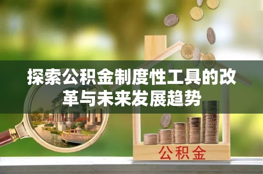 福安探索公积金制度性工具的改革与未来发展趋势