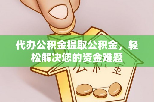 福安代办公积金提取公积金，轻松解决您的资金难题