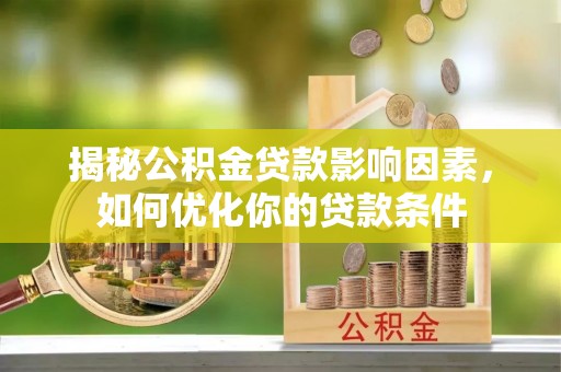 福安揭秘公积金贷款影响因素，如何优化你的贷款条件