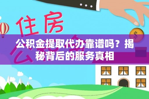 福安公积金提取代办靠谱吗？揭秘背后的服务真相