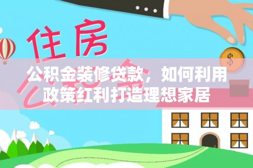 福安公积金装修贷款，如何利用政策红利打造理想家居