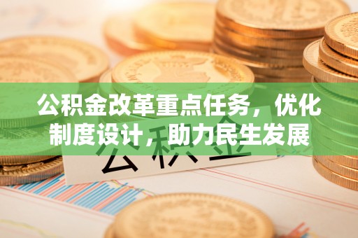福安公积金改革重点任务，优化制度设计，助力民生发展