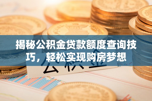 福安揭秘公积金贷款额度查询技巧，轻松实现购房梦想