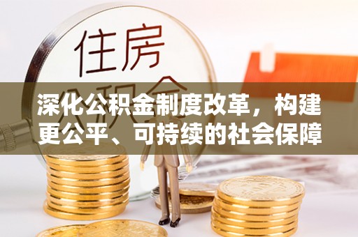福安深化公积金制度改革，构建更公平、可持续的社会保障体系
