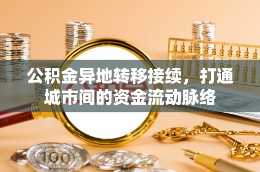 福安公积金异地转移接续，打通城市间的资金流动脉络