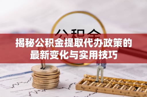 福安揭秘公积金提取代办政策的最新变化与实用技巧