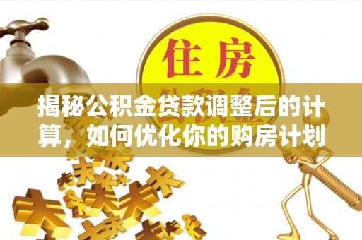 福安揭秘公积金贷款调整后的计算，如何优化你的购房计划