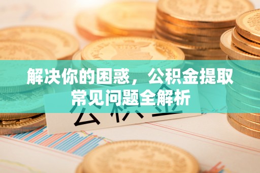 福安解决你的困惑，公积金提取常见问题全解析