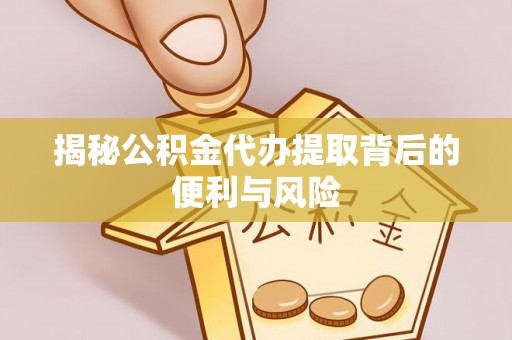 福安揭秘公积金代办提取背后的便利与风险
