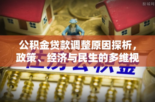 福安公积金贷款调整原因探析，政策、经济与民生的多维视角