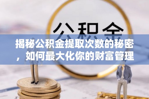 福安揭秘公积金提取次数的秘密，如何最大化你的财富管理