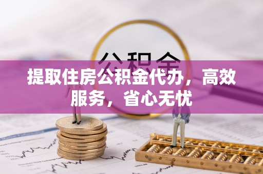 福安提取住房公积金代办，高效服务，省心无忧