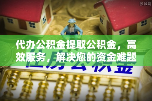 福安代办公积金提取公积金，高效服务，解决您的资金难题