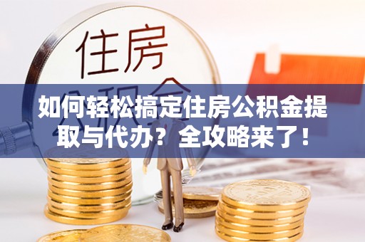 福安如何轻松搞定住房公积金提取与代办？全攻略来了！