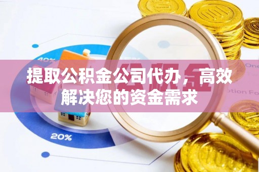 福安提取公积金公司代办，高效解决您的资金需求
