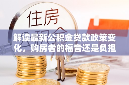 福安解读最新公积金贷款政策变化，购房者的福音还是负担？