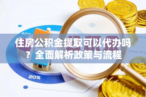 福安住房公积金提取可以代办吗？全面解析政策与流程
