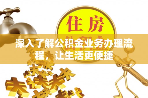 福安深入了解公积金业务办理流程，让生活更便捷
