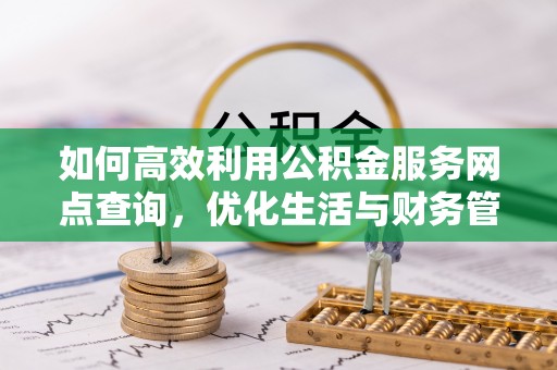 福安如何高效利用公积金服务网点查询，优化生活与财务管理