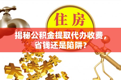 福安揭秘公积金提取代办收费，省钱还是陷阱？
