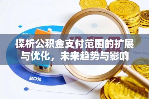 福安探析公积金支付范围的扩展与优化，未来趋势与影响
