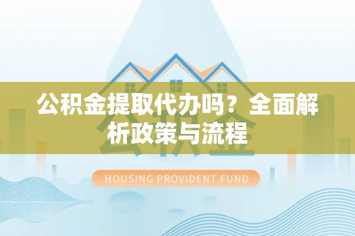 福安公积金提取代办吗？全面解析政策与流程