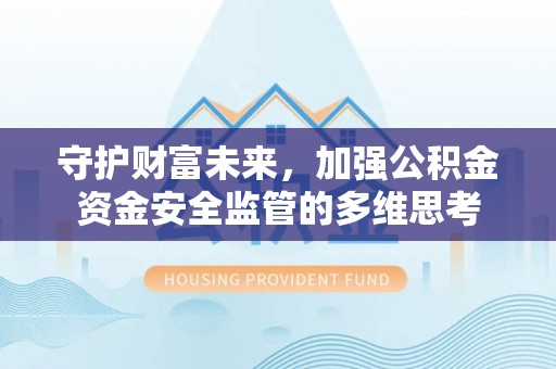 福安守护财富未来，加强公积金资金安全监管的多维思考