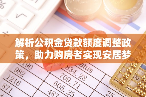 福安解析公积金贷款额度调整政策，助力购房者实现安居梦想