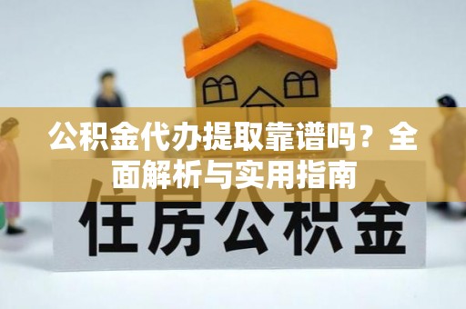 福安公积金代办提取靠谱吗？全面解析与实用指南