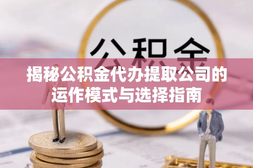 福安揭秘公积金代办提取公司的运作模式与选择指南