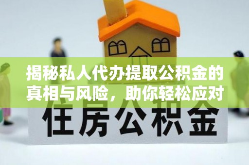 福安揭秘私人代办提取公积金的真相与风险，助你轻松应对资金难题