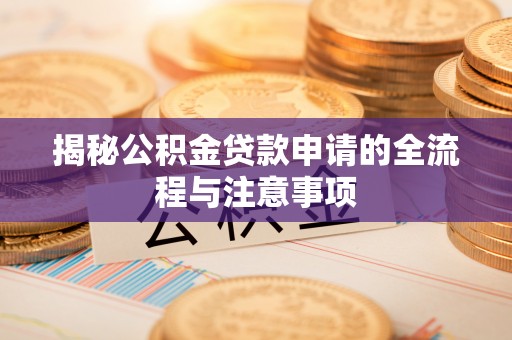福安揭秘公积金贷款申请的全流程与注意事项