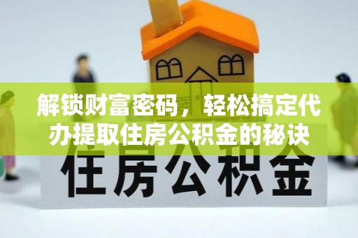 福安解锁财富密码，轻松搞定代办提取住房公积金的秘诀