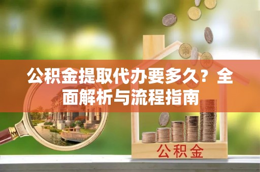 福安公积金提取代办要多久？全面解析与流程指南