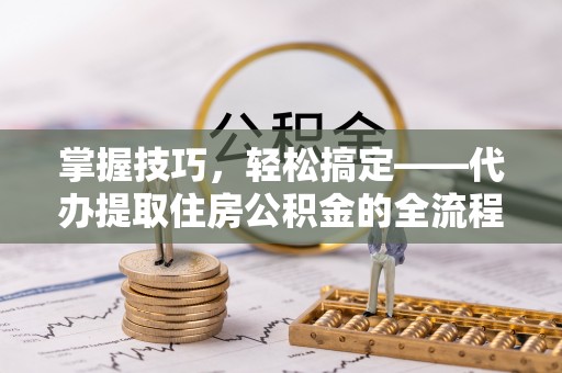 福安掌握技巧，轻松搞定——代办提取住房公积金的全流程解析