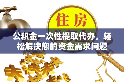 福安公积金一次性提取代办，轻松解决您的资金需求问题
