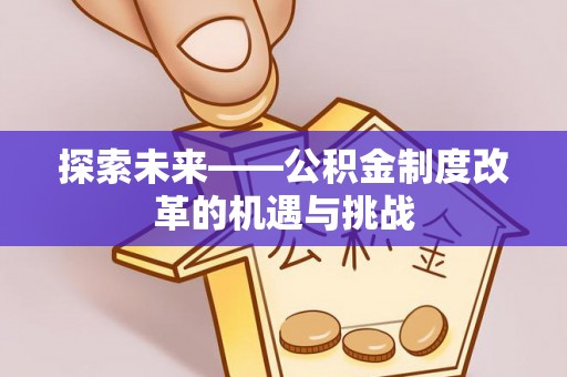 福安探索未来——公积金制度改革的机遇与挑战