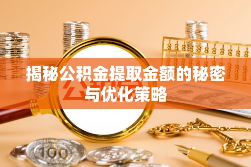 福安揭秘公积金提取金额的秘密与优化策略