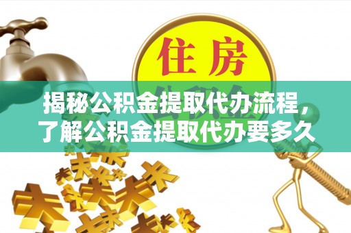 福安揭秘公积金提取代办流程，了解公积金提取代办要多久的关键因素