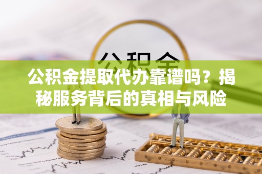 福安公积金提取代办靠谱吗？揭秘服务背后的真相与风险