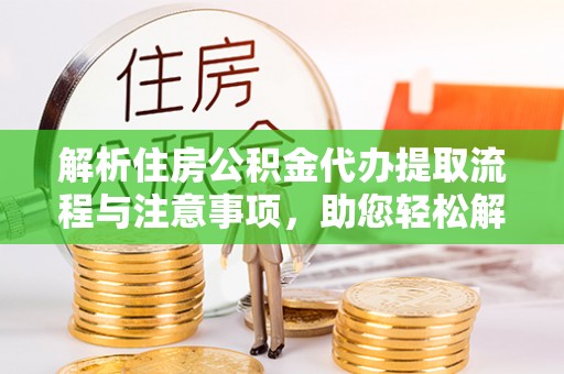 福安解析住房公积金代办提取流程与注意事项，助您轻松解决资金难题