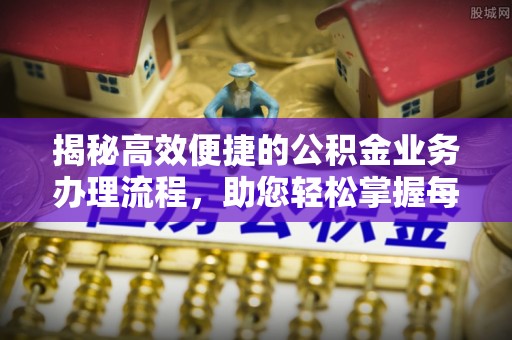 福安揭秘高效便捷的公积金业务办理流程，助您轻松掌握每一步