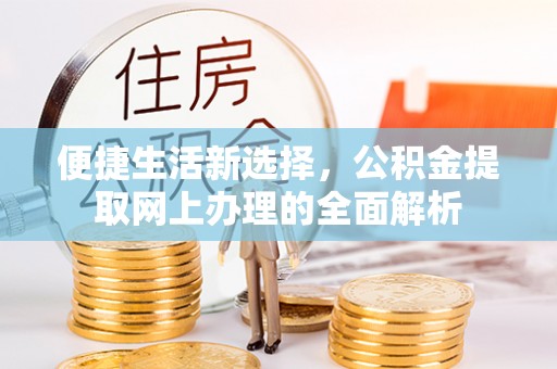 福安便捷生活新选择，公积金提取网上办理的全面解析