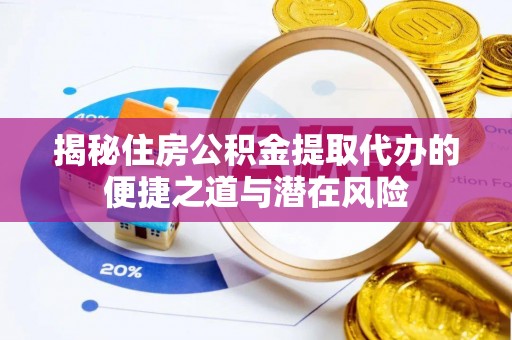 福安揭秘住房公积金提取代办的便捷之道与潜在风险