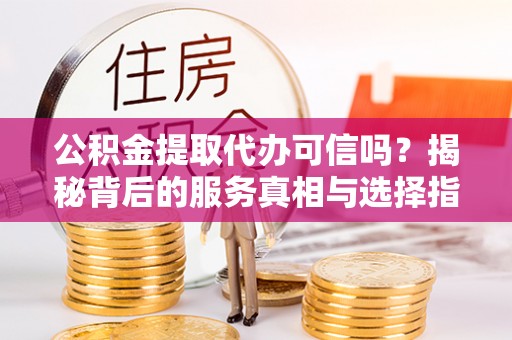 福安公积金提取代办可信吗？揭秘背后的服务真相与选择指南