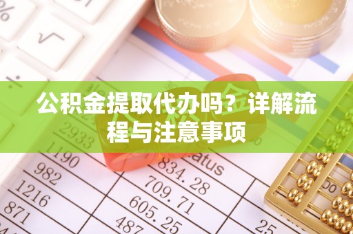 福安公积金提取代办吗？详解流程与注意事项
